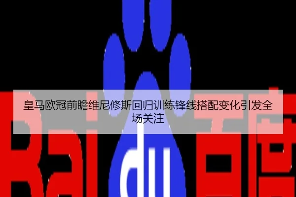 皇马欧冠前瞻维尼修斯回归训练锋线搭配变化引发全场关注