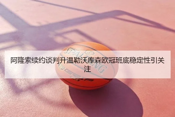 阿隆索续约谈判升温勒沃库森欧冠班底稳定性引关注