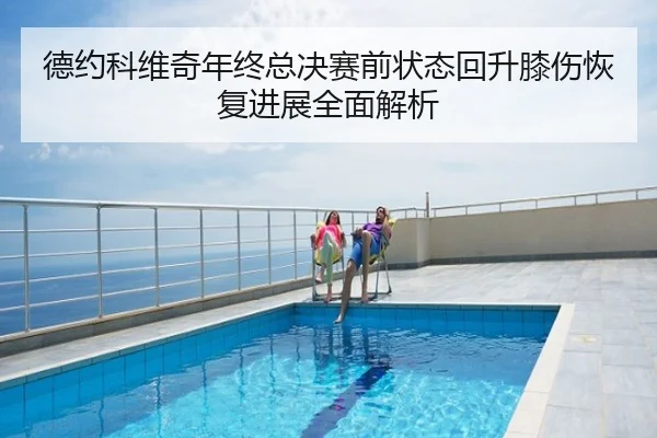 德约科维奇年终总决赛前状态回升膝伤恢复进展全面解析